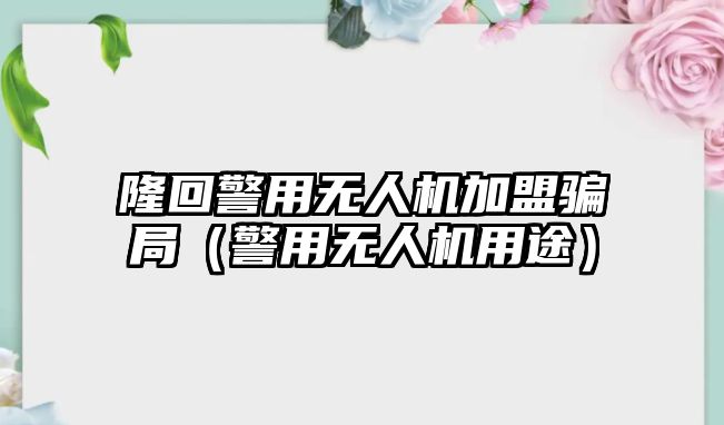 隆回警用無人機加盟騙局（警用無人機用途）