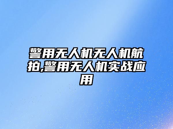 警用無人機無人機航拍,警用無人機實戰應用