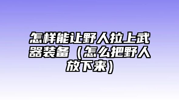 怎樣能讓野人拉上武器裝備（怎么把野人放下來）