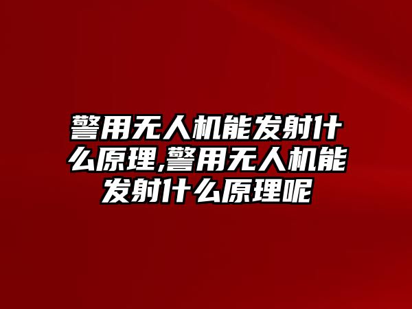 警用無人機能發射什么原理,警用無人機能發射什么原理呢