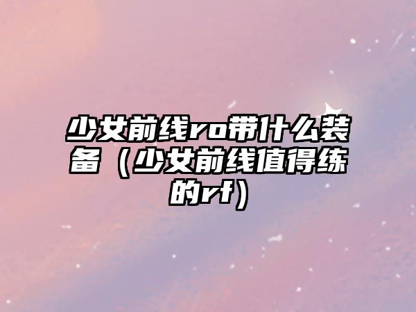 少女前線ro帶什么裝備（少女前線值得練的rf）