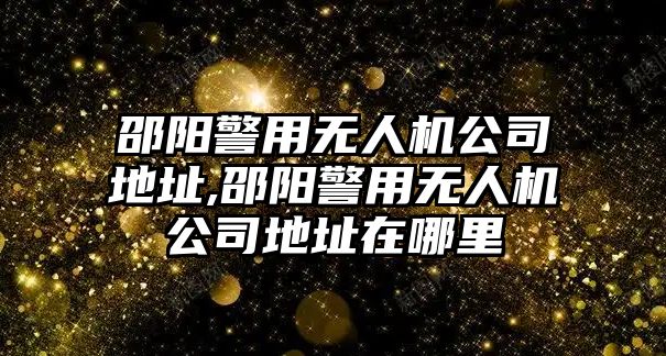 邵陽警用無人機公司地址,邵陽警用無人機公司地址在哪里