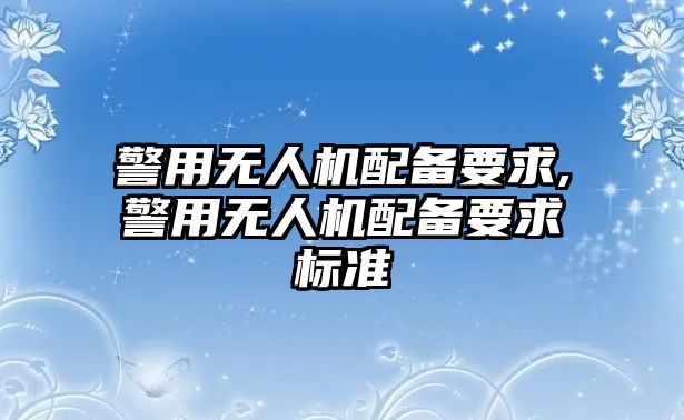 警用無人機配備要求,警用無人機配備要求標(biāo)準(zhǔn)