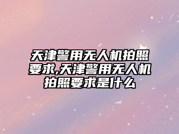 天津警用無人機(jī)拍照要求,天津警用無人機(jī)拍照要求是什么