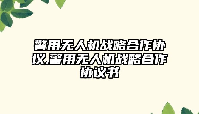 警用無人機戰略合作協議,警用無人機戰略合作協議書