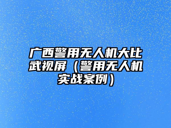 廣西警用無人機大比武視屏（警用無人機實戰案例）