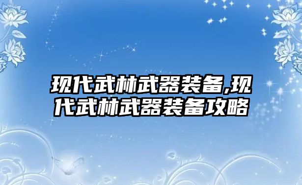 現(xiàn)代武林武器裝備,現(xiàn)代武林武器裝備攻略