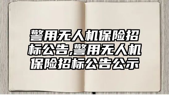 警用無人機保險招標公告,警用無人機保險招標公告公示