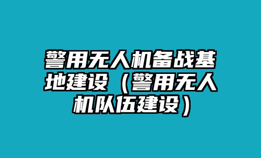 警用無人機備戰基地建設（警用無人機隊伍建設）