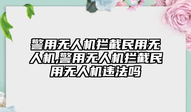 警用無人機攔截民用無人機,警用無人機攔截民用無人機違法嗎