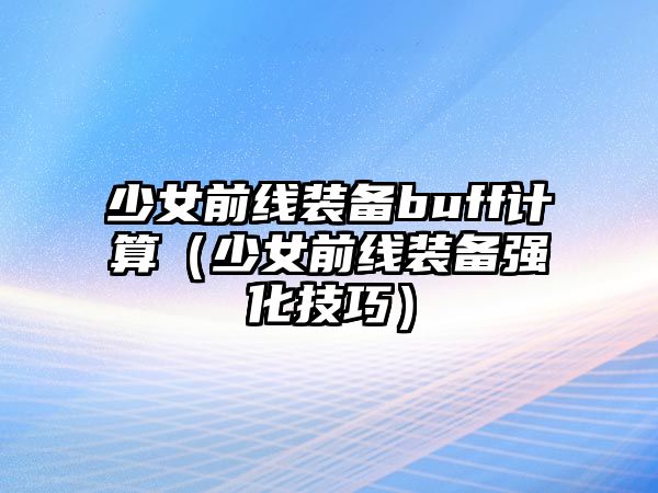 少女前線裝備buff計算（少女前線裝備強(qiáng)化技巧）