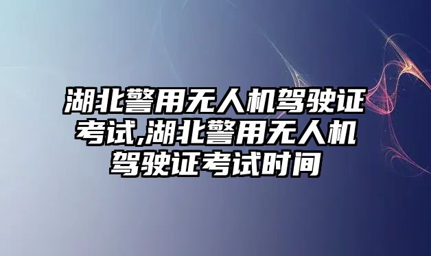 湖北警用無人機(jī)駕駛證考試,湖北警用無人機(jī)駕駛證考試時(shí)間