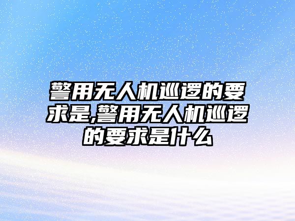 警用無人機巡邏的要求是,警用無人機巡邏的要求是什么