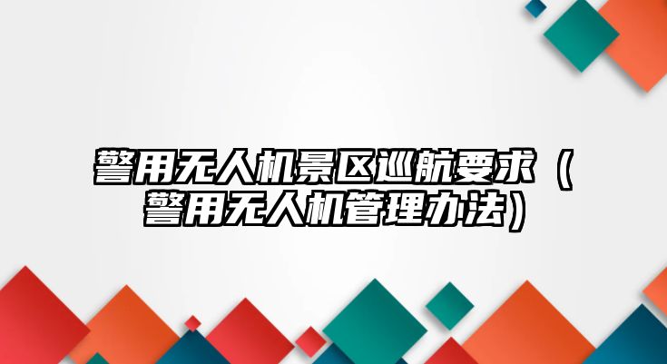 警用無人機景區(qū)巡航要求（警用無人機管理辦法）