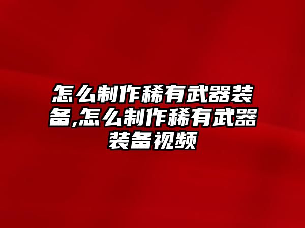 怎么制作稀有武器裝備,怎么制作稀有武器裝備視頻