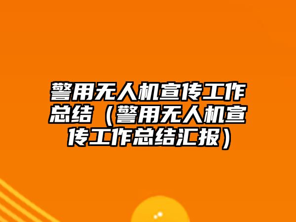 警用無人機宣傳工作總結（警用無人機宣傳工作總結匯報）