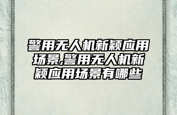 警用無人機新穎應用場景,警用無人機新穎應用場景有哪些