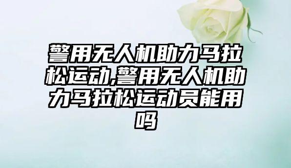 警用無人機助力馬拉松運動,警用無人機助力馬拉松運動員能用嗎