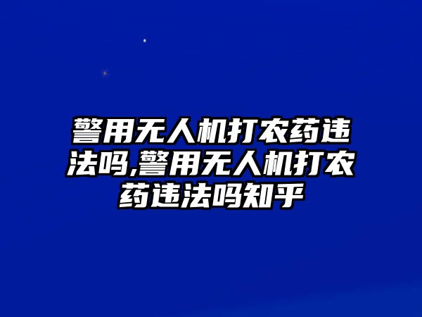 警用無人機打農藥違法嗎,警用無人機打農藥違法嗎知乎