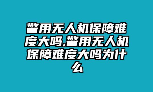 警用無人機保障難度大嗎,警用無人機保障難度大嗎為什么