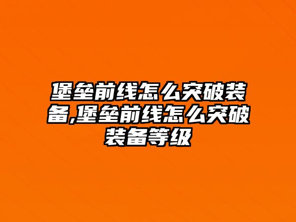 堡壘前線怎么突破裝備,堡壘前線怎么突破裝備等級