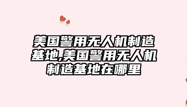 美國警用無人機制造基地,美國警用無人機制造基地在哪里