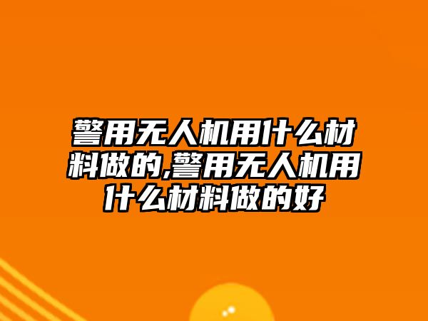 警用無(wú)人機(jī)用什么材料做的,警用無(wú)人機(jī)用什么材料做的好