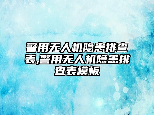 警用無人機隱患排查表,警用無人機隱患排查表模板