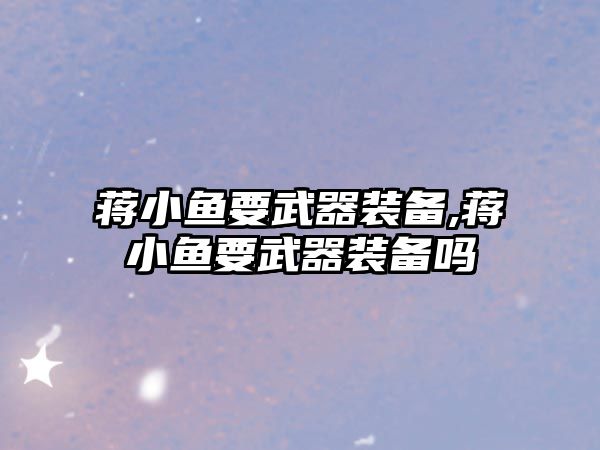 蔣小魚要武器裝備,蔣小魚要武器裝備嗎