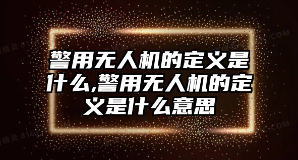 警用無人機的定義是什么,警用無人機的定義是什么意思