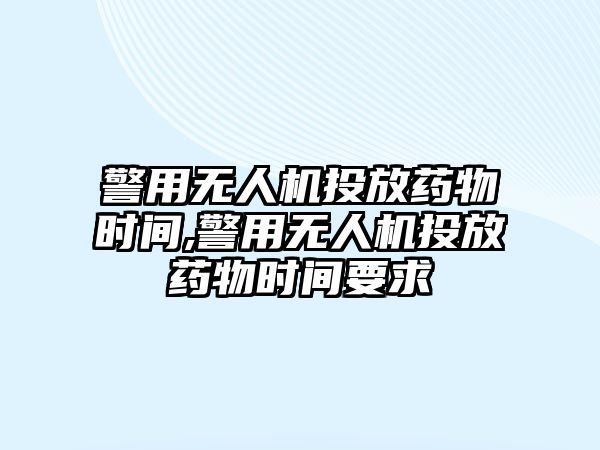 警用無人機投放藥物時間,警用無人機投放藥物時間要求