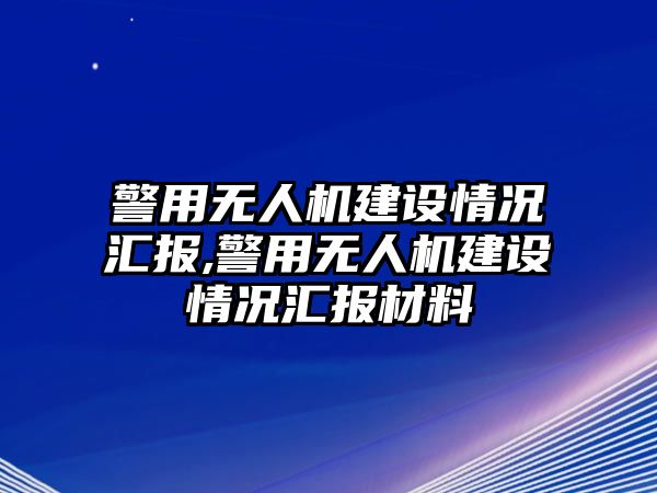 警用無人機建設情況匯報,警用無人機建設情況匯報材料