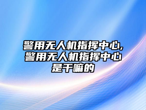 警用無人機(jī)指揮中心,警用無人機(jī)指揮中心是干嘛的