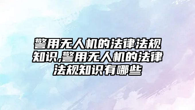 警用無人機的法律法規知識,警用無人機的法律法規知識有哪些