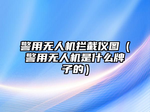 警用無(wú)人機(jī)攔截儀圖（警用無(wú)人機(jī)是什么牌子的）