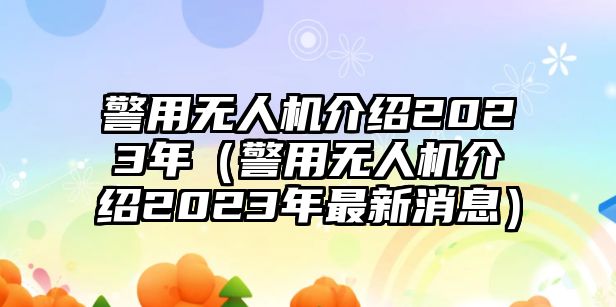 警用無人機介紹2023年（警用無人機介紹2023年最新消息）