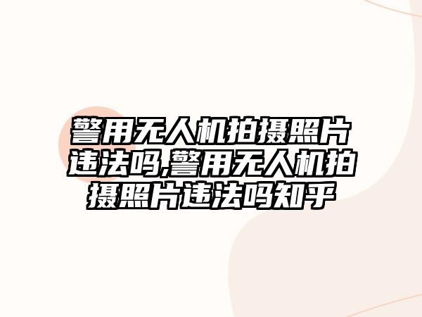 警用無人機(jī)拍攝照片違法嗎,警用無人機(jī)拍攝照片違法嗎知乎