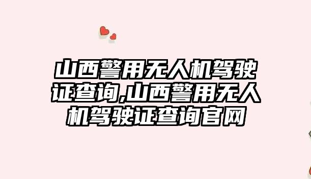 山西警用無人機駕駛證查詢,山西警用無人機駕駛證查詢官網