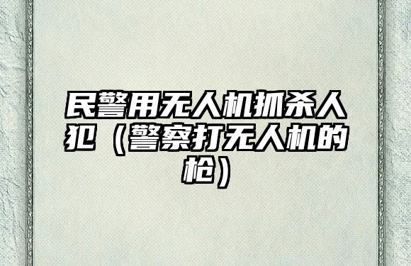 民警用無(wú)人機(jī)抓殺人犯（警察打無(wú)人機(jī)的槍?zhuān)?>
							</a>
							<div   id=