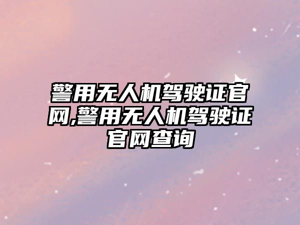 警用無人機駕駛證官網,警用無人機駕駛證官網查詢