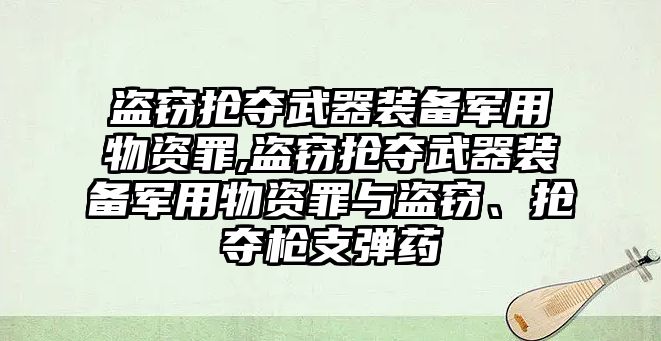 盜竊搶奪武器裝備軍用物資罪,盜竊搶奪武器裝備軍用物資罪與盜竊、搶奪槍支彈藥