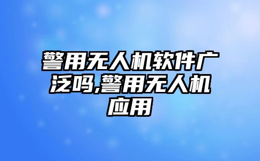 警用無人機軟件廣泛嗎,警用無人機應用