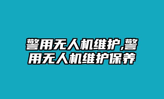 警用無人機維護,警用無人機維護保養