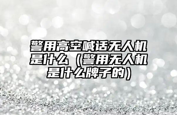 警用高空喊話無(wú)人機(jī)是什么（警用無(wú)人機(jī)是什么牌子的）