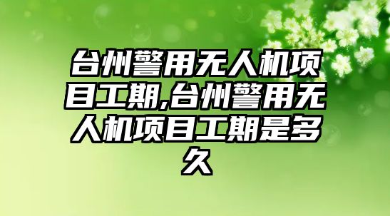 臺州警用無人機項目工期,臺州警用無人機項目工期是多久