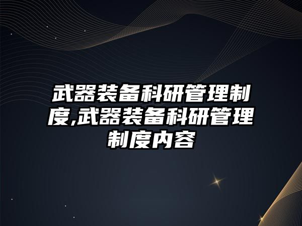 武器裝備科研管理制度,武器裝備科研管理制度內(nèi)容