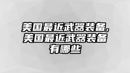 美國最近武器裝備,美國最近武器裝備有哪些