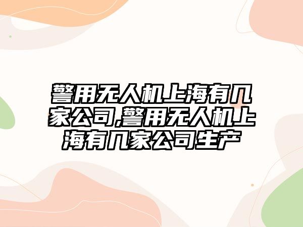 警用無人機上海有幾家公司,警用無人機上海有幾家公司生產