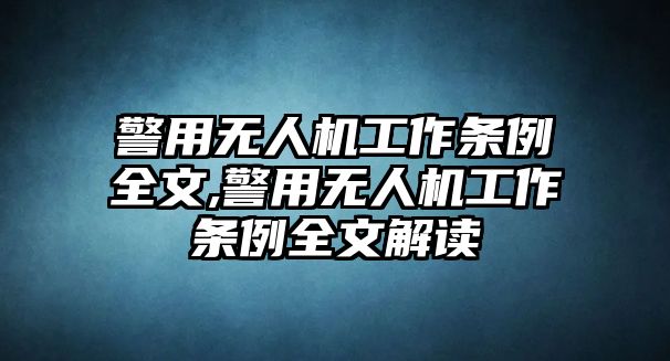 警用無人機工作條例全文,警用無人機工作條例全文解讀