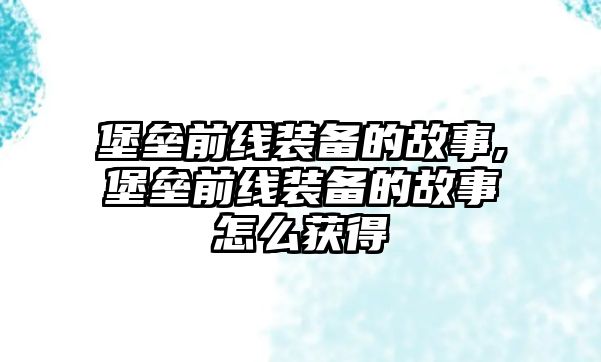 堡壘前線裝備的故事,堡壘前線裝備的故事怎么獲得